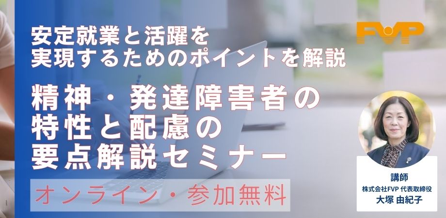 ～安定就業と活躍を実現するためのポイントを解説～ 
精神・発達障害者の特性と配慮の要点解説セミナー